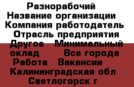 Разнорабочий › Название организации ­ Компания-работодатель › Отрасль предприятия ­ Другое › Минимальный оклад ­ 1 - Все города Работа » Вакансии   . Калининградская обл.,Светлогорск г.